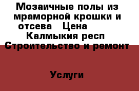 Мозаичные полы из мраморной крошки и отсева › Цена ­ 600 - Калмыкия респ. Строительство и ремонт » Услуги   